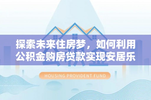 梅县探索未来住房梦，如何利用公积金购房贷款实现安居乐业