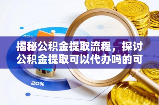 梅县揭秘公积金提取流程，探讨公积金提取可以代办吗的可行性与注意事项