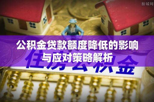 梅县公积金贷款额度降低的影响与应对策略解析