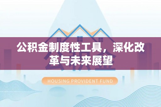 梅县公积金制度性工具，深化改革与未来展望