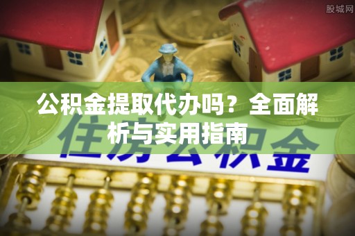 梅县公积金提取代办吗？全面解析与实用指南