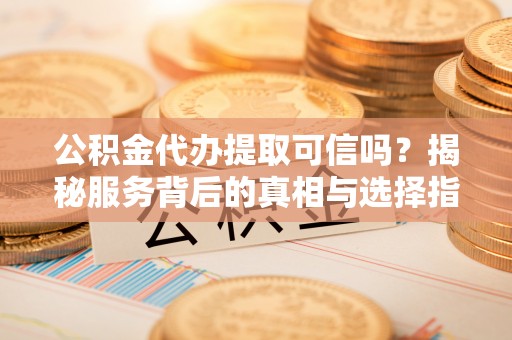 梅县公积金代办提取可信吗？揭秘服务背后的真相与选择指南
