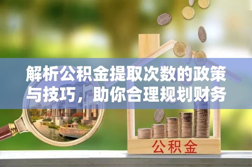 梅县解析公积金提取次数的政策与技巧，助你合理规划财务未来