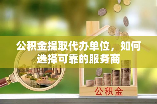 梅县公积金提取代办单位，如何选择可靠的服务商