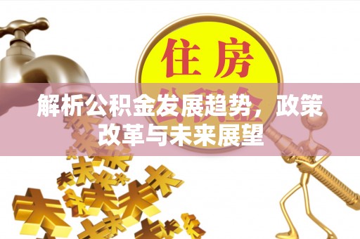 梅县解析公积金发展趋势，政策改革与未来展望