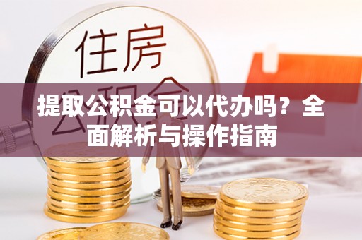 梅县提取公积金可以代办吗？全面解析与操作指南