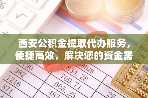 梅县西安公积金提取代办服务，便捷高效，解决您的资金需求
