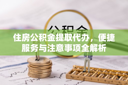 梅县住房公积金提取代办，便捷服务与注意事项全解析