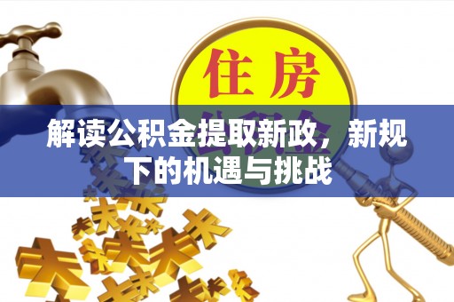 梅县解读公积金提取新政，新规下的机遇与挑战