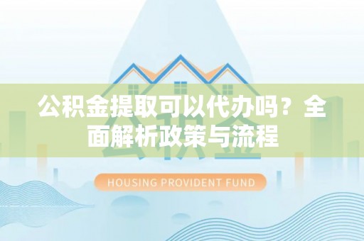 梅县公积金提取可以代办吗？全面解析政策与流程