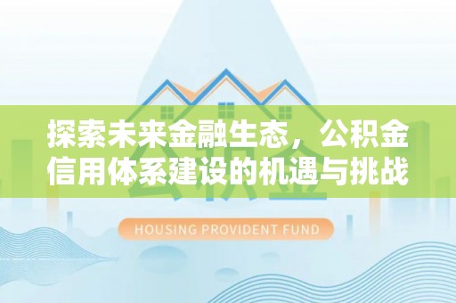 梅县探索未来金融生态，公积金信用体系建设的机遇与挑战