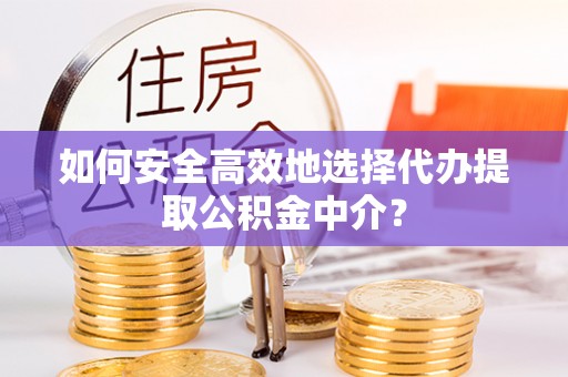 梅县如何安全高效地选择代办提取公积金中介？