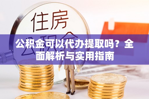 梅县公积金可以代办提取吗？全面解析与实用指南