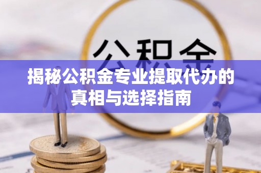 梅县揭秘公积金专业提取代办的真相与选择指南