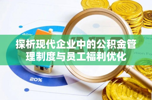 梅县探析现代企业中的公积金管理制度与员工福利优化