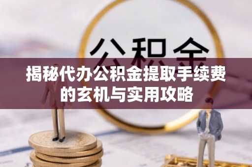 梅县揭秘代办公积金提取手续费的玄机与实用攻略