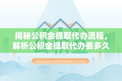 梅县揭秘公积金提取代办流程，解析公积金提取代办要多久的真相