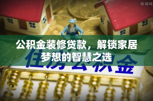 梅县公积金装修贷款，解锁家居梦想的智慧之选