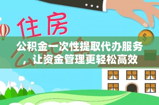 梅县公积金一次性提取代办服务，让资金管理更轻松高效