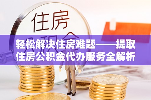 梅县轻松解决住房难题——提取住房公积金代办服务全解析