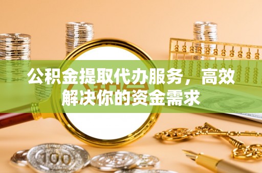 梅县公积金提取代办服务，高效解决你的资金需求