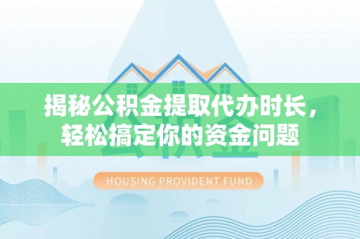 梅县揭秘公积金提取代办时长，轻松搞定你的资金问题