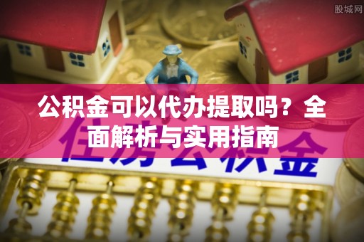 梅县公积金可以代办提取吗？全面解析与实用指南
