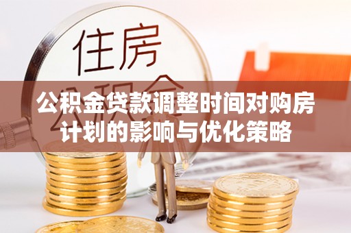梅县公积金贷款调整时间对购房计划的影响与优化策略