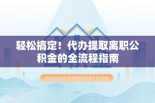 梅县轻松搞定！代办提取离职公积金的全流程指南
