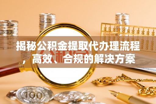 梅县揭秘公积金提取代办理流程，高效、合规的解决方案