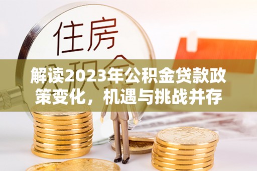 梅县解读2023年公积金贷款政策变化，机遇与挑战并存