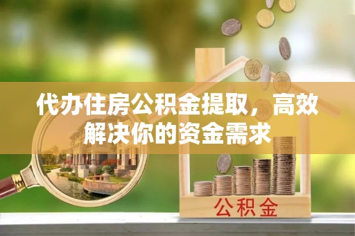 梅县代办住房公积金提取，高效解决你的资金需求