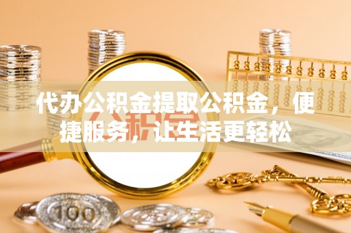 梅县代办公积金提取公积金，便捷服务，让生活更轻松