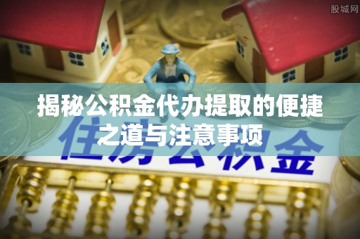 梅县揭秘公积金代办提取的便捷之道与注意事项