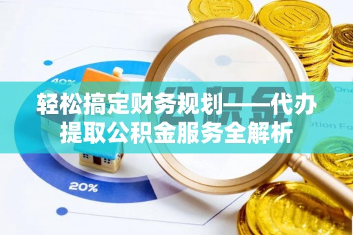 梅县轻松搞定财务规划——代办提取公积金服务全解析