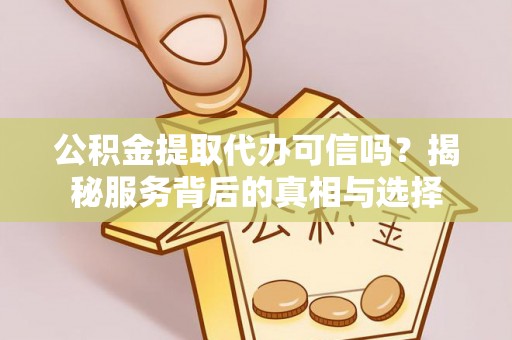 梅县公积金提取代办可信吗？揭秘服务背后的真相与选择