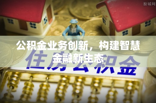 梅县公积金业务创新，构建智慧金融新生态