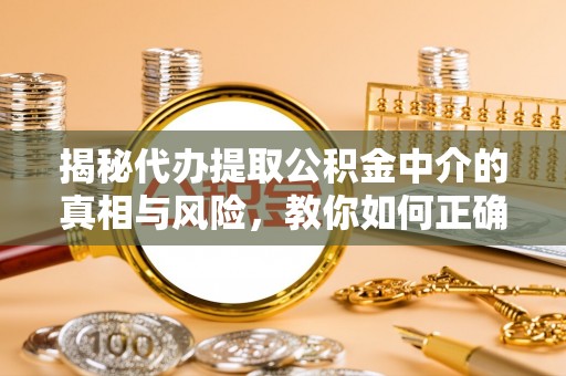 梅县揭秘代办提取公积金中介的真相与风险，教你如何正确操作