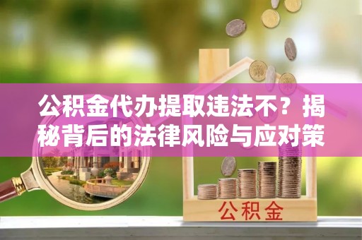 梅县公积金代办提取违法不？揭秘背后的法律风险与应对策略