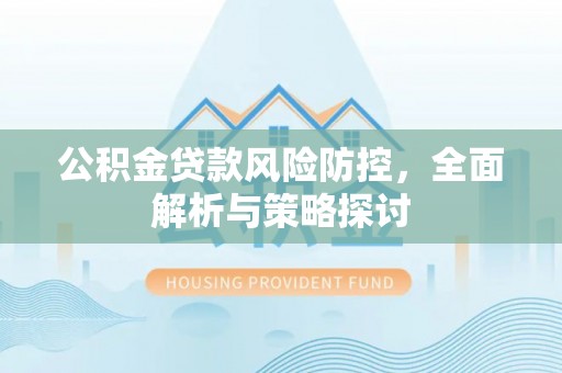 梅县公积金贷款风险防控，全面解析与策略探讨