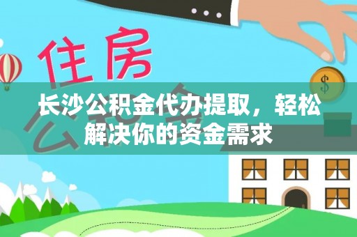 梅县长沙公积金代办提取，轻松解决你的资金需求