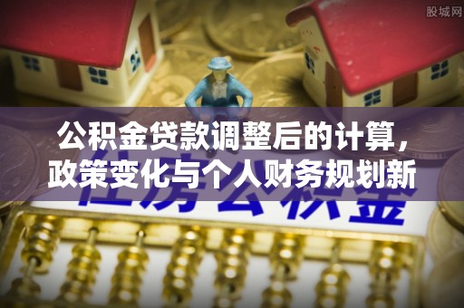梅县公积金贷款调整后的计算，政策变化与个人财务规划新思路