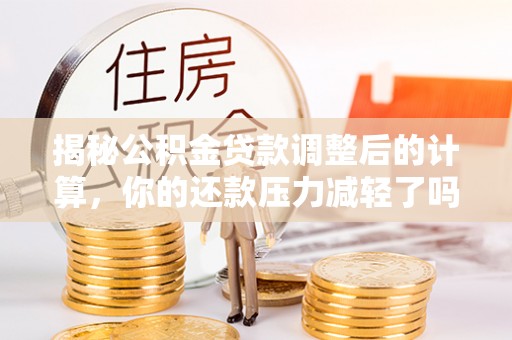 梅县揭秘公积金贷款调整后的计算，你的还款压力减轻了吗？