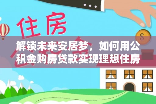 梅县解锁未来安居梦，如何用公积金购房贷款实现理想住房计划
