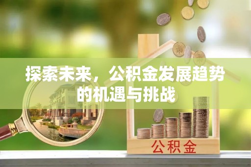 梅县探索未来，公积金发展趋势的机遇与挑战
