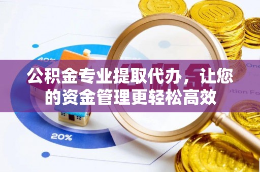 梅县公积金专业提取代办，让您的资金管理更轻松高效