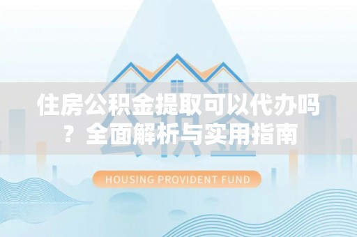 梅县住房公积金提取可以代办吗？全面解析与实用指南