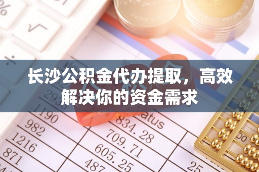 梅县长沙公积金代办提取，高效解决你的资金需求