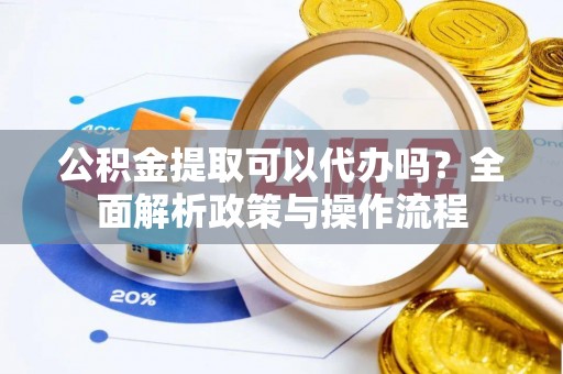 梅县公积金提取可以代办吗？全面解析政策与操作流程