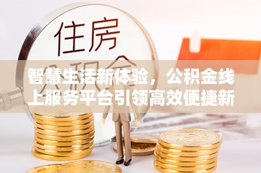 梅县智慧生活新体验，公积金线上服务平台引领高效便捷新时代